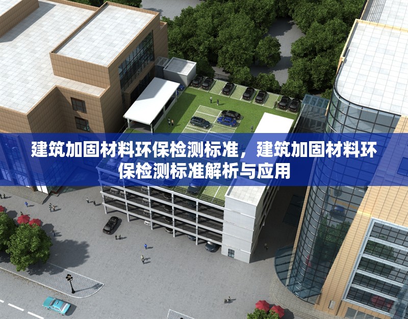 建筑加固材料環(huán)保檢測標(biāo)準(zhǔn)，建筑加固材料環(huán)保檢測標(biāo)準(zhǔn)解析與應(yīng)用