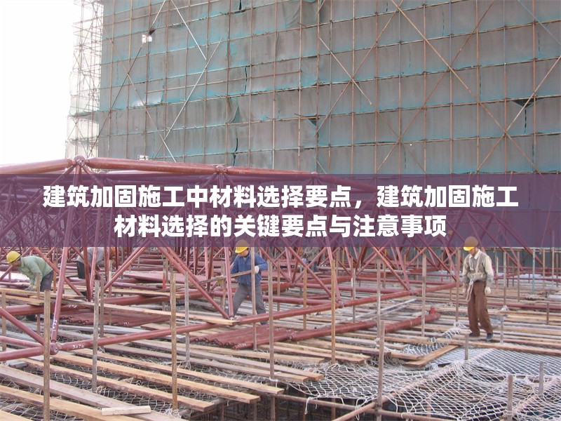建筑加固施工中材料選擇要點，建筑加固施工材料選擇的關鍵要點與注意事項