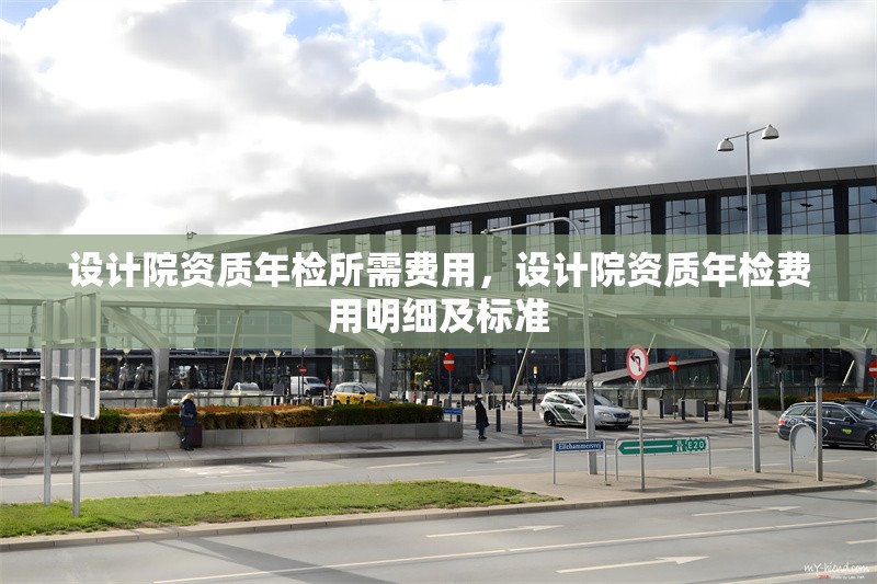 設(shè)計(jì)院資質(zhì)年檢所需費(fèi)用，設(shè)計(jì)院資質(zhì)年檢費(fèi)用明細(xì)及標(biāo)準(zhǔn)