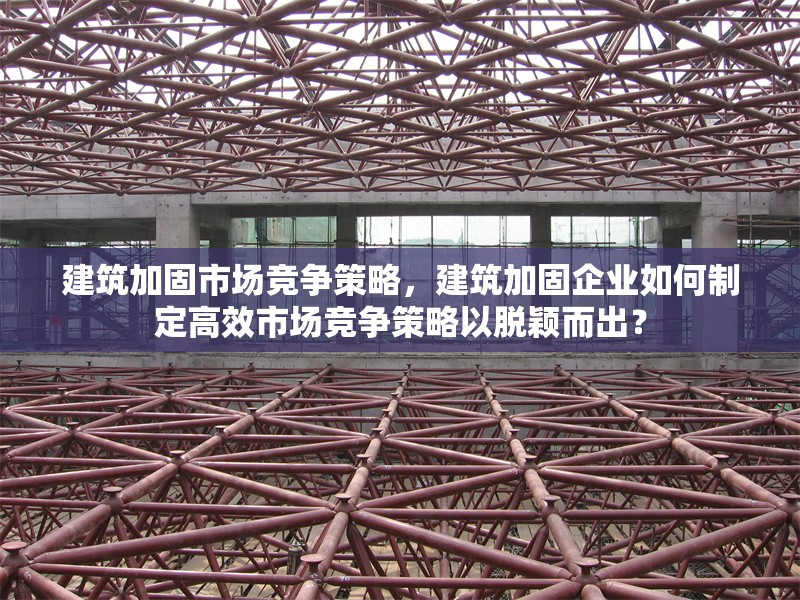 建筑加固市場(chǎng)競(jìng)爭(zhēng)策略，建筑加固企業(yè)如何制定高效市場(chǎng)競(jìng)爭(zhēng)策略以脫穎而出？