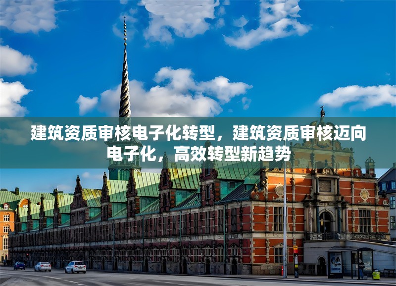 建筑資質(zhì)審核電子化轉(zhuǎn)型，建筑資質(zhì)審核邁向電子化，高效轉(zhuǎn)型新趨勢(shì)
