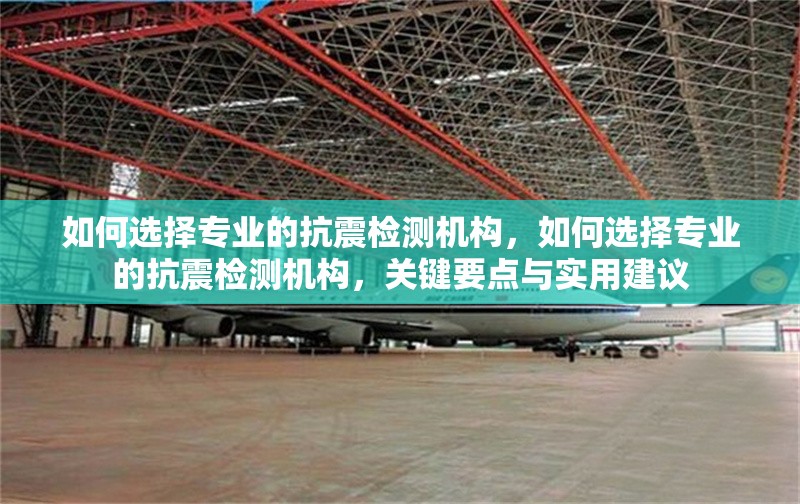如何選擇專業(yè)的抗震檢測機構，如何選擇專業(yè)的抗震檢測機構，關鍵要點與實用建議