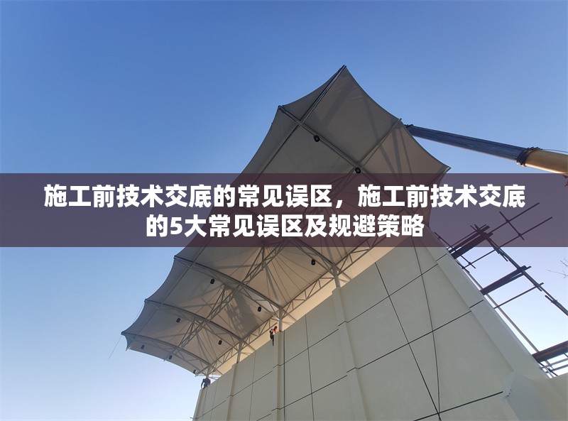 施工前技術(shù)交底的常見誤區(qū)，施工前技術(shù)交底的5大常見誤區(qū)及規(guī)避策略 行業(yè)新聞 第1張