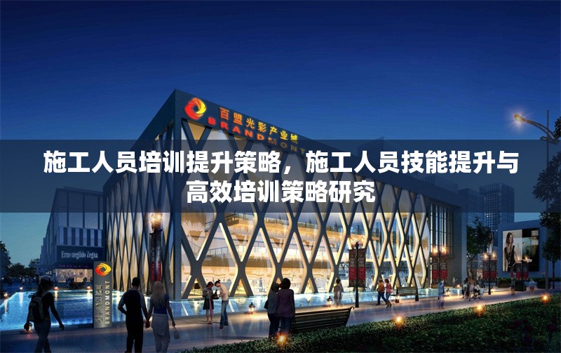 施工人員培訓(xùn)提升策略，施工人員技能提升與高效培訓(xùn)策略研究 行業(yè)新聞 第1張