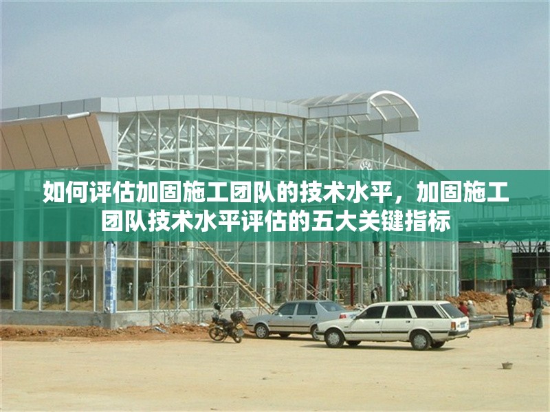 如何評估加固施工團(tuán)隊的技術(shù)水平，加固施工團(tuán)隊技術(shù)水平評估的五大關(guān)鍵指標(biāo) 行業(yè)新聞 第1張