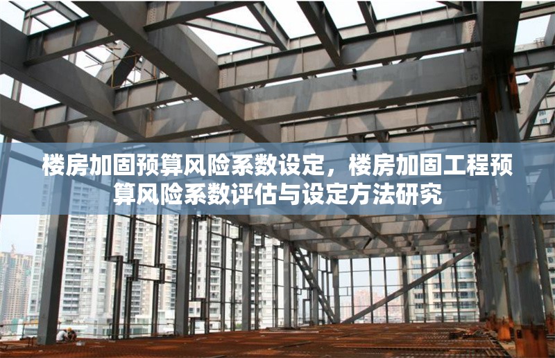 樓房加固預(yù)算風(fēng)險(xiǎn)系數(shù)設(shè)定，樓房加固工程預(yù)算風(fēng)險(xiǎn)系數(shù)評(píng)估與設(shè)定方法研究