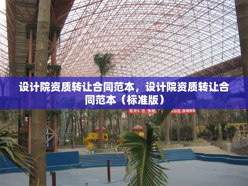 設(shè)計院資質(zhì)轉(zhuǎn)讓合同范本，設(shè)計院資質(zhì)轉(zhuǎn)讓合同范本（標準版）