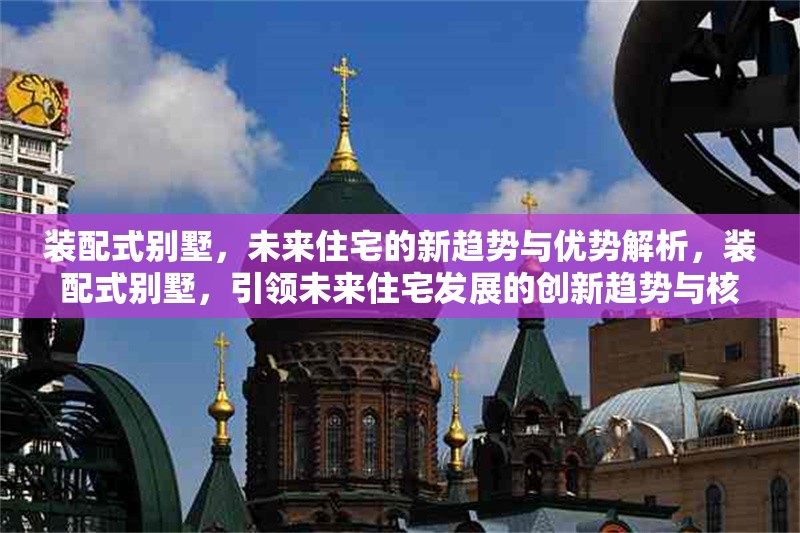 裝配式別墅，未來住宅的新趨勢與優(yōu)勢解析，裝配式別墅，引領(lǐng)未來住宅發(fā)展的創(chuàng)新趨勢與核心優(yōu)勢