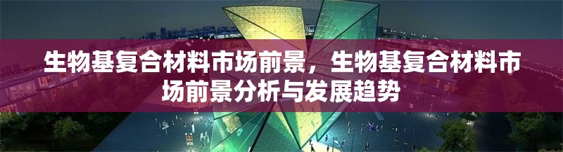 生物基復合材料市場前景，生物基復合材料市場前景分析與發(fā)展趨勢