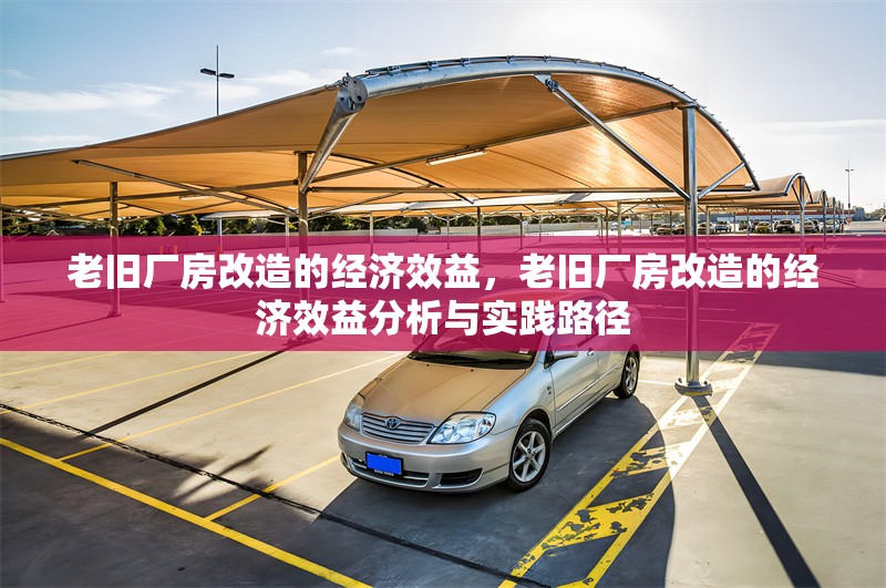 老舊廠房改造的經(jīng)濟效益，老舊廠房改造的經(jīng)濟效益分析與實踐路徑