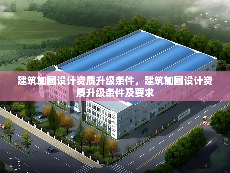 建筑加固設(shè)計(jì)資質(zhì)升級(jí)條件，建筑加固設(shè)計(jì)資質(zhì)升級(jí)條件及要求