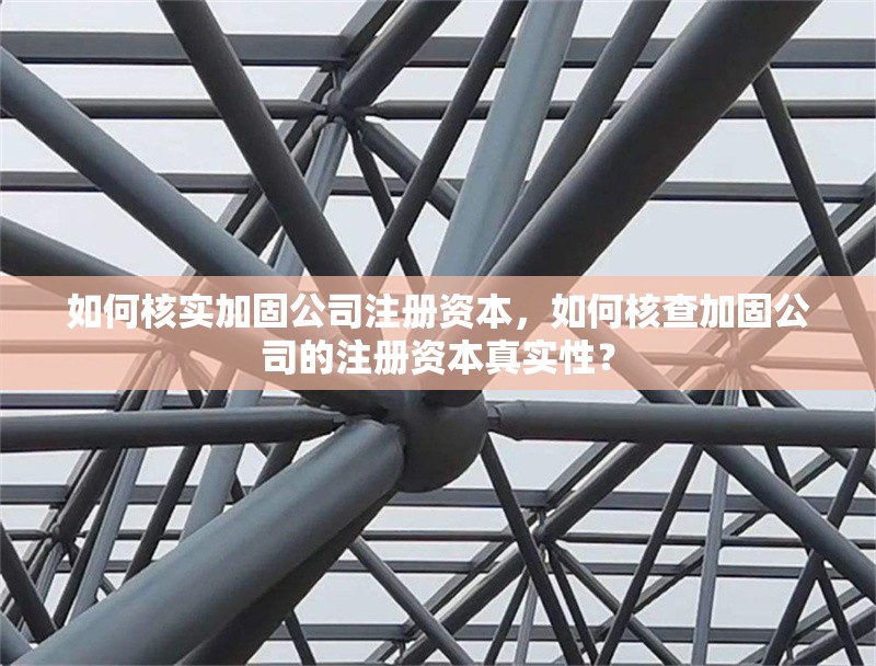 如何核實加固公司注冊資本，如何核查加固公司的注冊資本真實性？ 行業(yè)新聞 第1張