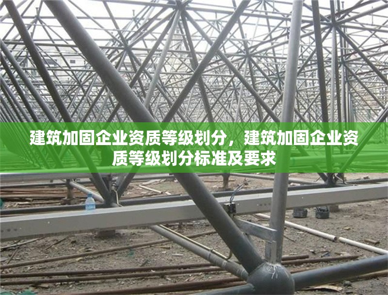 建筑加固企業(yè)資質(zhì)等級(jí)劃分，建筑加固企業(yè)資質(zhì)等級(jí)劃分標(biāo)準(zhǔn)及要求