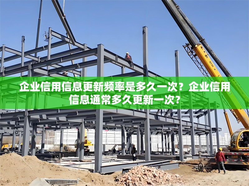 企業(yè)信用信息更新頻率是多久一次？企業(yè)信用信息通常多久更新一次？