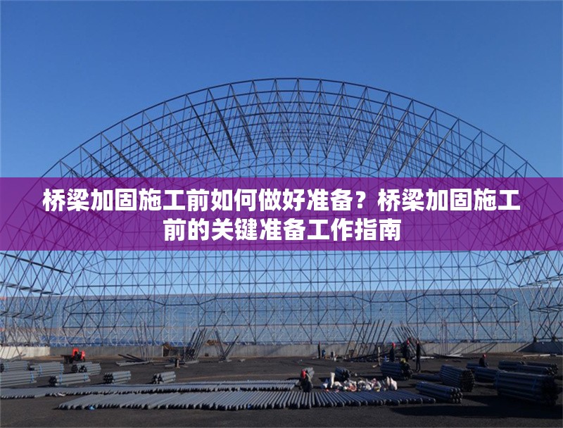 橋梁加固施工前如何做好準(zhǔn)備？橋梁加固施工前的關(guān)鍵準(zhǔn)備工作指南