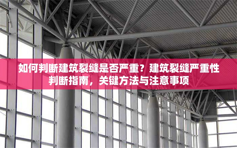 如何判斷建筑裂縫是否嚴(yán)重？建筑裂縫嚴(yán)重性判斷指南，關(guān)鍵方法與注意事項(xiàng)