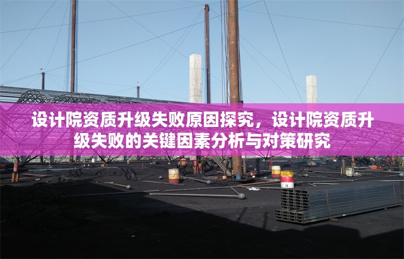 設(shè)計院資質(zhì)升級失敗原因探究，設(shè)計院資質(zhì)升級失敗的關(guān)鍵因素分析與對策研究