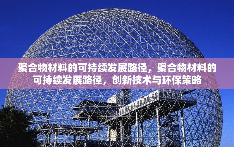 聚合物材料的可持續(xù)發(fā)展路徑，聚合物材料的可持續(xù)發(fā)展路徑，創(chuàng)新技術(shù)與環(huán)保策略