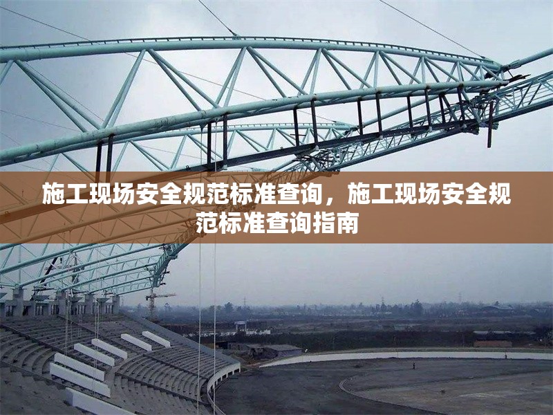 施工現(xiàn)場安全規(guī)范標(biāo)準(zhǔn)查詢，施工現(xiàn)場安全規(guī)范標(biāo)準(zhǔn)查詢指南