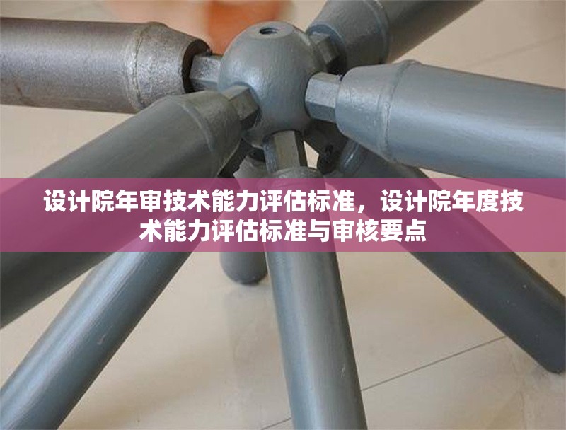 設(shè)計(jì)院年審技術(shù)能力評(píng)估標(biāo)準(zhǔn)，設(shè)計(jì)院年度技術(shù)能力評(píng)估標(biāo)準(zhǔn)與審核要點(diǎn) 行業(yè)新聞 第1張