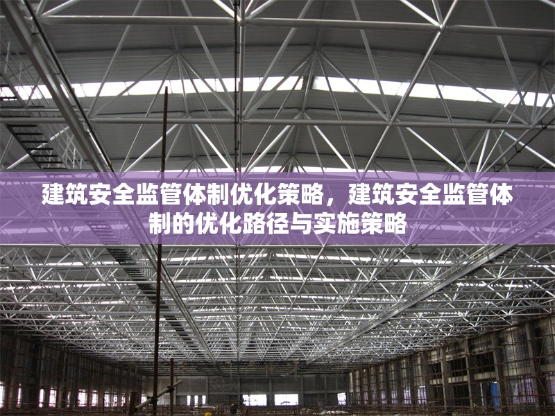 建筑安全監(jiān)管體制優(yōu)化策略，建筑安全監(jiān)管體制的優(yōu)化路徑與實(shí)施策略，建筑安全監(jiān)管體制的優(yōu)化路徑與實(shí)施策略研究