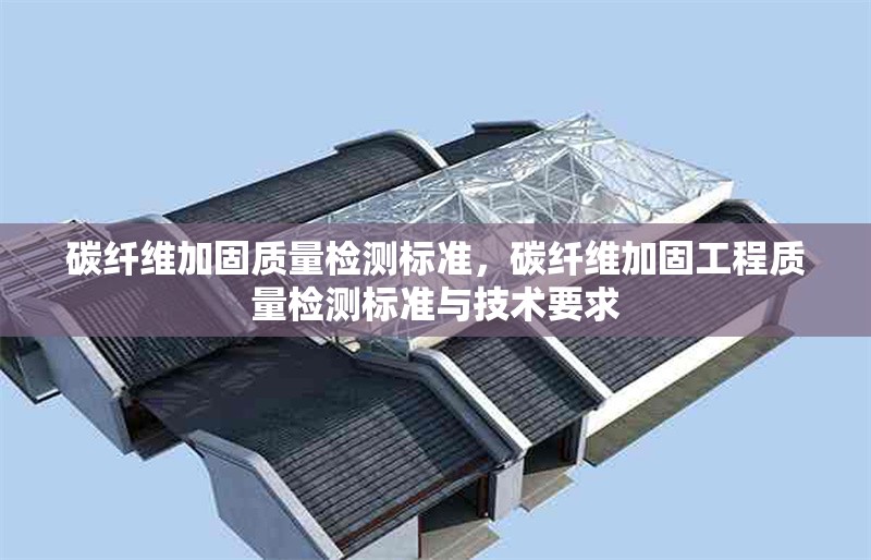 碳纖維加固質(zhì)量檢測標準，碳纖維加固工程質(zhì)量檢測標準與技術要求