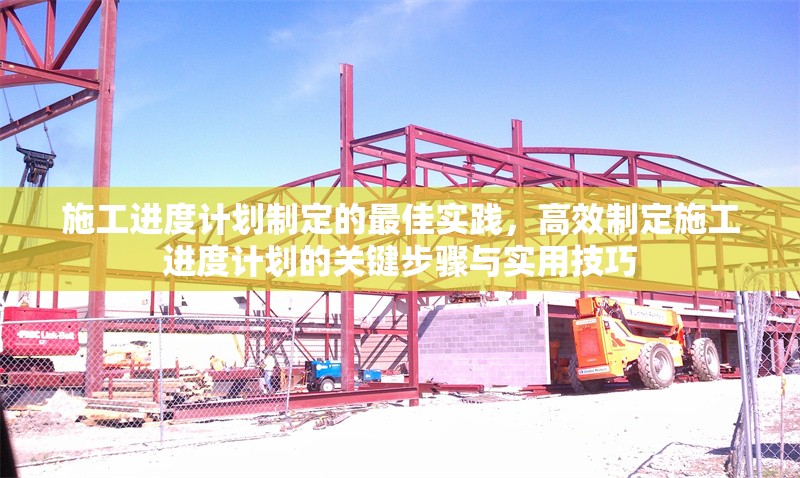 施工進(jìn)度計劃制定的最佳實(shí)踐，高效制定施工進(jìn)度計劃的關(guān)鍵步驟與實(shí)用技巧