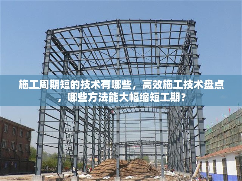 施工周期短的技術(shù)有哪些，高效施工技術(shù)盤點(diǎn)，哪些方法能大幅縮短工期？