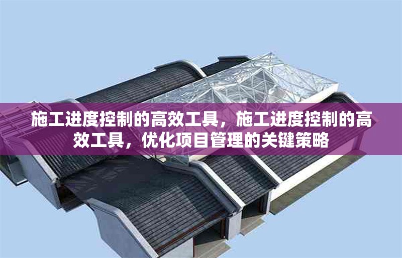 施工進(jìn)度控制的高效工具，施工進(jìn)度控制的高效工具，優(yōu)化項(xiàng)目管理的關(guān)鍵策略