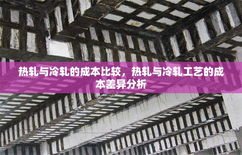 熱軋與冷軋的成本比較，熱軋與冷軋工藝的成本差異分析 行業(yè)新聞 第1張