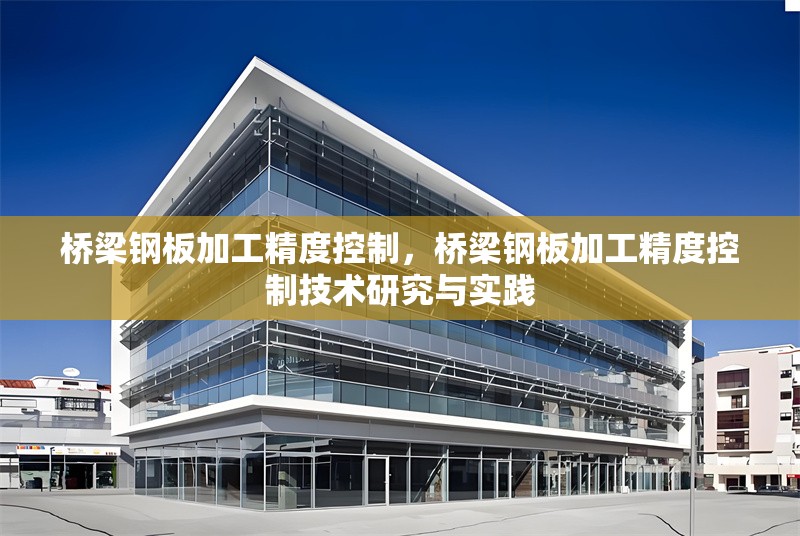 橋梁鋼板加工精度控制，橋梁鋼板加工精度控制技術(shù)研究與實(shí)踐