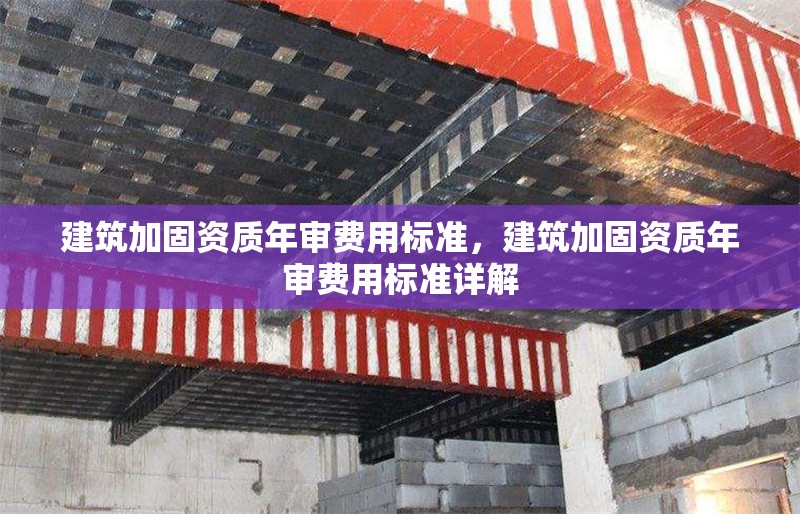 建筑加固資質(zhì)年審費(fèi)用標(biāo)準(zhǔn)，建筑加固資質(zhì)年審費(fèi)用標(biāo)準(zhǔn)詳解