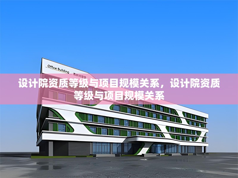 設(shè)計院資質(zhì)等級與項目規(guī)模關(guān)系，設(shè)計院資質(zhì)等級與項目規(guī)模關(guān)系