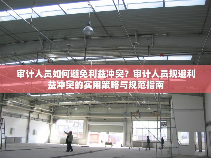 審計(jì)人員如何避免利益沖突？審計(jì)人員規(guī)避利益沖突的實(shí)用策略與規(guī)范指南