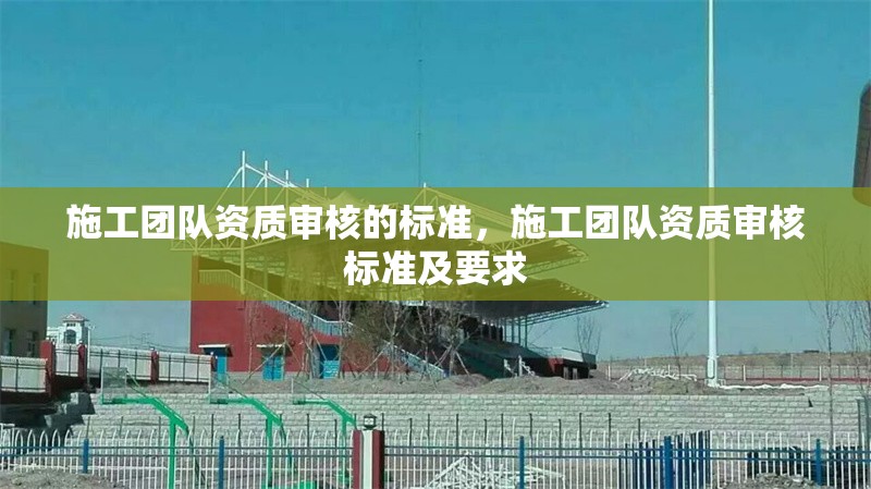 施工團隊資質(zhì)審核的標準，施工團隊資質(zhì)審核標準及要求