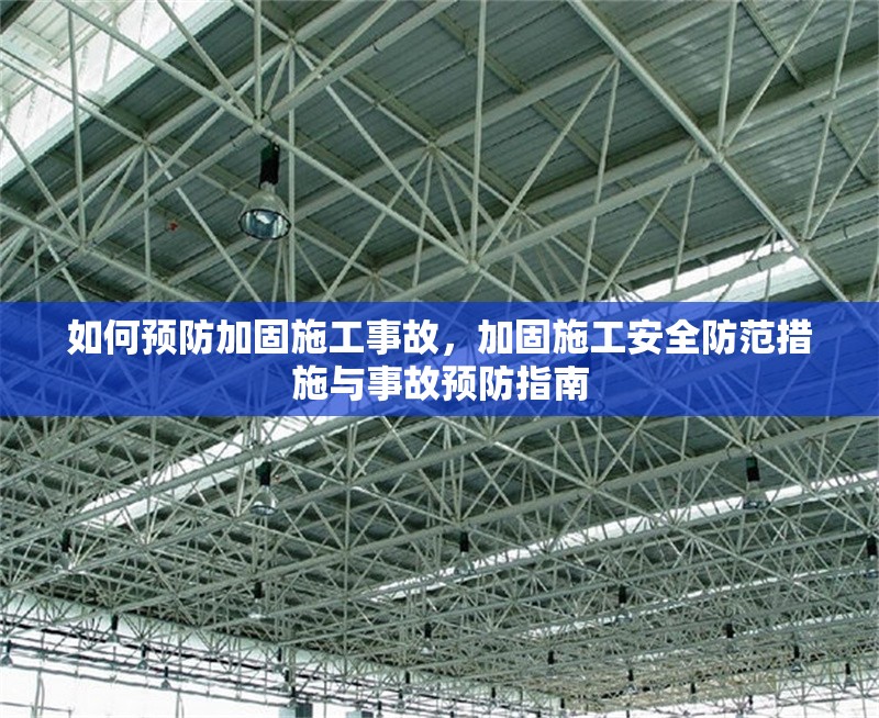 如何預防加固施工事故，加固施工安全防范措施與事故預防指南，加固施工安全防范與事故預防全指南