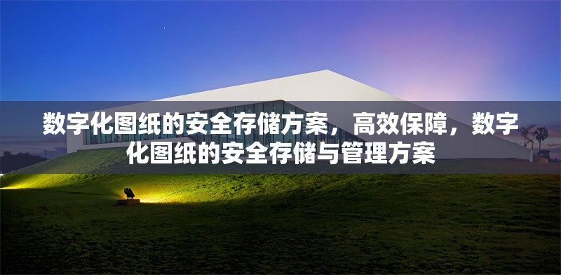 數(shù)字化圖紙的安全存儲(chǔ)方案，高效保障，數(shù)字化圖紙的安全存儲(chǔ)與管理方案