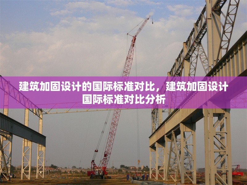 建筑加固設(shè)計(jì)的國(guó)際標(biāo)準(zhǔn)對(duì)比，建筑加固設(shè)計(jì)國(guó)際標(biāo)準(zhǔn)對(duì)比分析