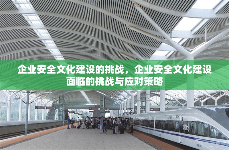 企業(yè)安全文化建設(shè)的挑戰(zhàn)，企業(yè)安全文化建設(shè)面臨的挑戰(zhàn)與應(yīng)對(duì)策略