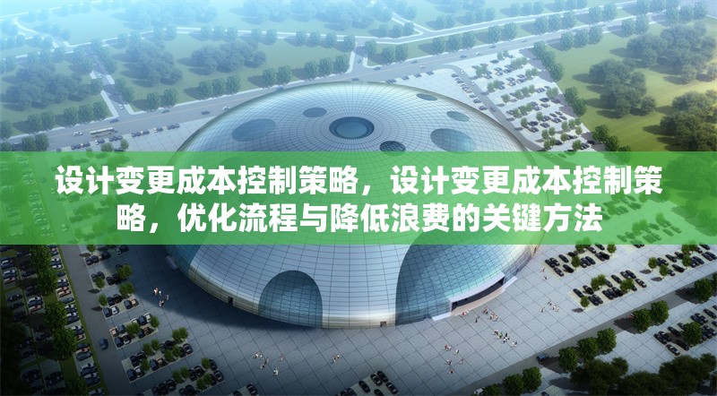 設(shè)計(jì)變更成本控制策略，設(shè)計(jì)變更成本控制策略，優(yōu)化流程與降低浪費(fèi)的關(guān)鍵方法