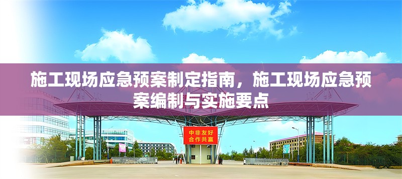 施工現(xiàn)場(chǎng)應(yīng)急預(yù)案制定指南，施工現(xiàn)場(chǎng)應(yīng)急預(yù)案編制與實(shí)施要點(diǎn)