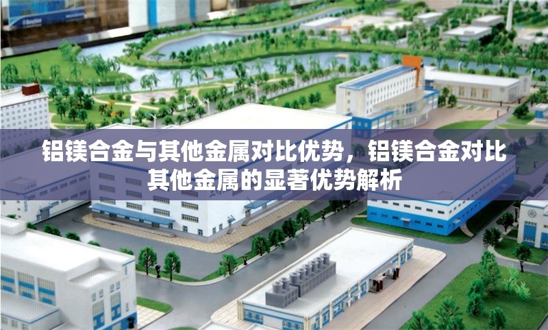 鋁鎂合金與其他金屬對比優(yōu)勢，鋁鎂合金對比其他金屬的顯著優(yōu)勢解析