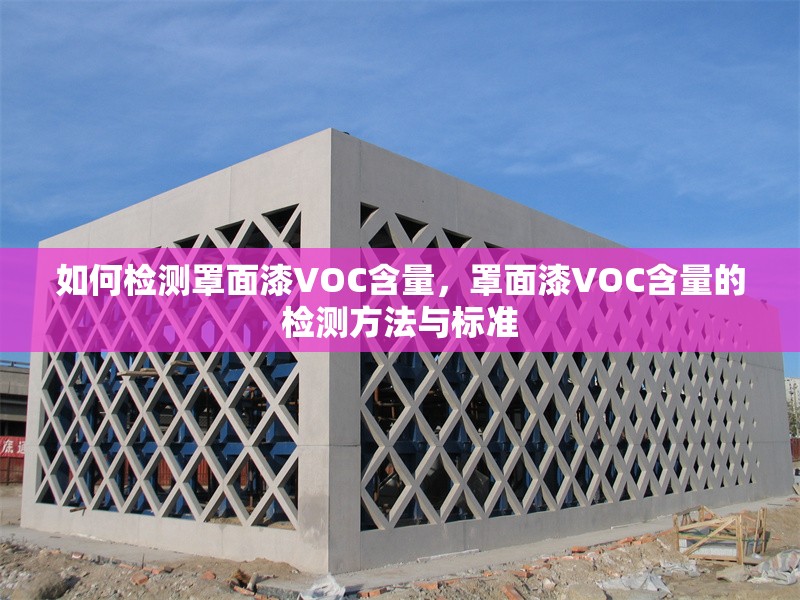 如何檢測(cè)罩面漆VOC含量，罩面漆VOC含量的檢測(cè)方法與標(biāo)準(zhǔn)