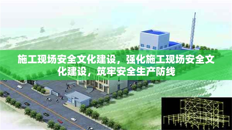 施工現(xiàn)場(chǎng)安全文化建設(shè)，強(qiáng)化施工現(xiàn)場(chǎng)安全文化建設(shè)，筑牢安全生產(chǎn)防線