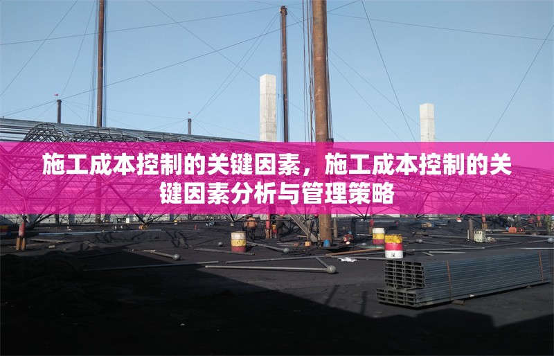 施工成本控制的關(guān)鍵因素，施工成本控制的關(guān)鍵因素分析與管理策略