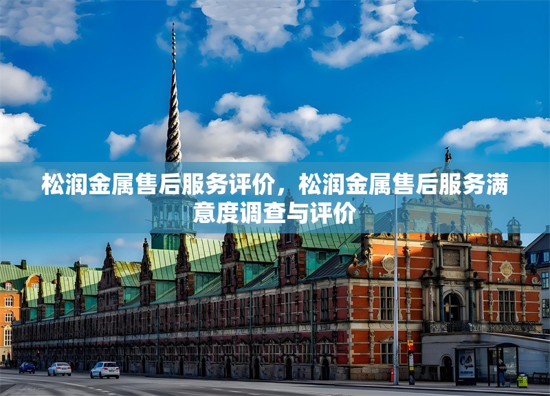 松潤金屬售后服務(wù)評(píng)價(jià)，松潤金屬售后服務(wù)滿意度調(diào)查與評(píng)價(jià) 行業(yè)新聞