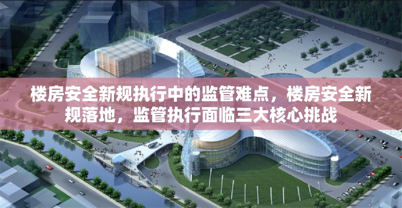 樓房安全新規(guī)執(zhí)行中的監(jiān)管難點(diǎn)，樓房安全新規(guī)落地，監(jiān)管執(zhí)行面臨三大核心挑戰(zhàn)，樓房安全新規(guī)落地遇阻，三大監(jiān)管挑戰(zhàn)亟待破解