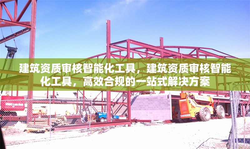 建筑資質(zhì)審核智能化工具，建筑資質(zhì)審核智能化工具，高效合規(guī)的一站式解決方案 行業(yè)新聞 第1張