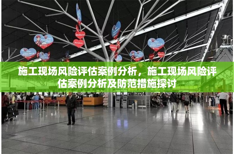 施工現(xiàn)場風(fēng)險(xiǎn)評估案例分析，施工現(xiàn)場風(fēng)險(xiǎn)評估案例分析及防范措施探討 行業(yè)新聞 第1張