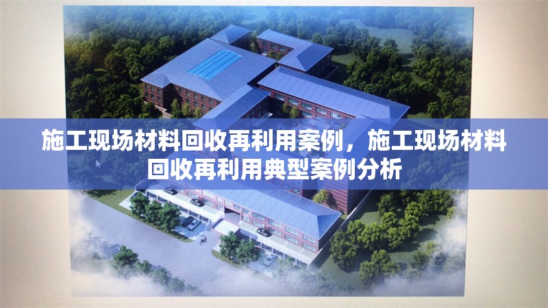 施工現(xiàn)場材料回收再利用案例，施工現(xiàn)場材料回收再利用典型案例分析